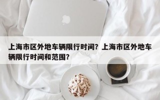 上海市区外地车辆限行时间？上海市区外地车辆限行时间和范围？