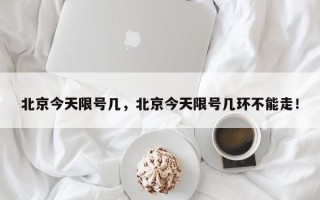 北京今天限号几，北京今天限号几环不能走！