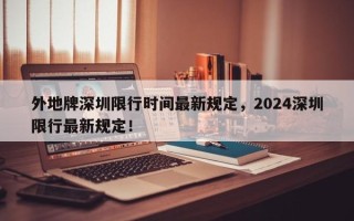 外地牌深圳限行时间最新规定，2024深圳限行最新规定！