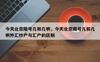 今天北京限号几和几啊，今天北京限号几和几啊外汇炒户与汇户的区别