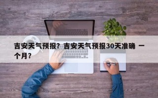 吉安天气预报？吉安天气预报30天准确 一个月？