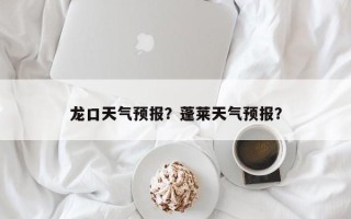 龙口天气预报？蓬莱天气预报？