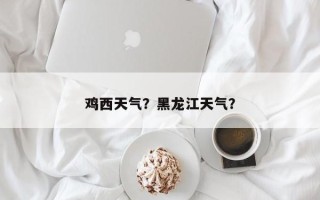 鸡西天气？黑龙江天气？