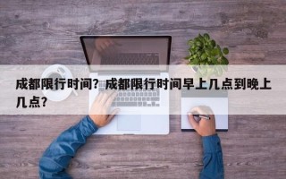 成都限行时间？成都限行时间早上几点到晚上几点？