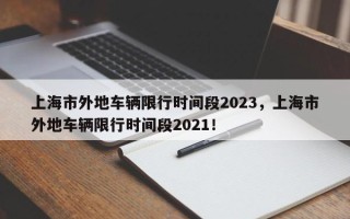 上海市外地车辆限行时间段2023，上海市外地车辆限行时间段2021！