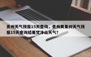 贵州天气预报15天查询，贵州黄果树天气预报15天查询结果梵净山天气？