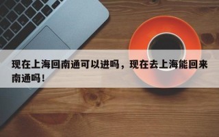 现在上海回南通可以进吗，现在去上海能回来南通吗！