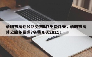 清明节高速公路免费吗?免费几天，清明节高速公路免费吗?免费几天2021！