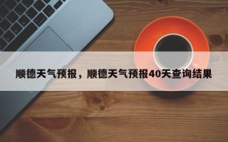 顺德天气预报，顺德天气预报40天查询结果