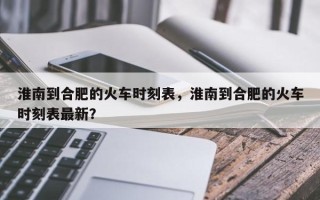 淮南到合肥的火车时刻表，淮南到合肥的火车时刻表最新？