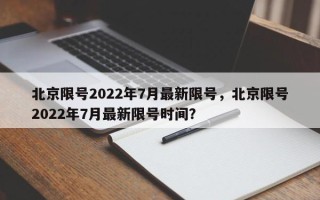 北京限号2022年7月最新限号，北京限号2022年7月最新限号时间？