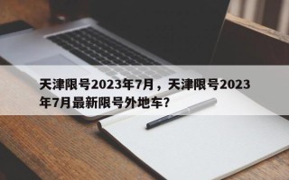 天津限号2023年7月，天津限号2023年7月最新限号外地车？