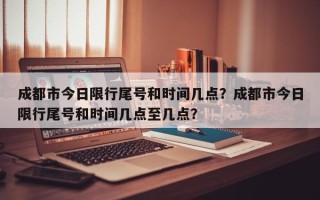 成都市今日限行尾号和时间几点？成都市今日限行尾号和时间几点至几点？