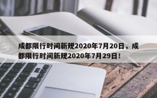 成都限行时间新规2020年7月20日，成都限行时间新规2020年7月29日！