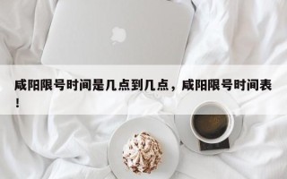 咸阳限号时间是几点到几点，咸阳限号时间表！