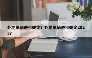 外地车辆进京规定？外地车辆进京规定2023？