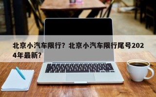 北京小汽车限行？北京小汽车限行尾号2024年最新？