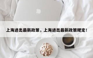 上海进出最新政策，上海进出最新政策规定！