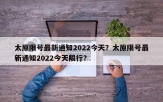 太原限号最新通知2022今天？太原限号最新通知2022今天限行？