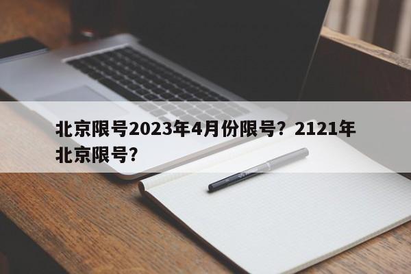 北京限号2023年4月份限号？2121年北京限号？-第1张图片-我的笔记