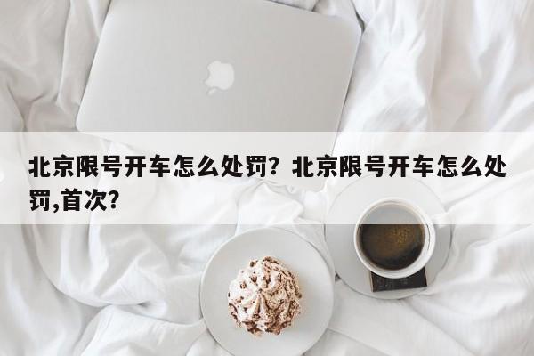 北京限号开车怎么处罚？北京限号开车怎么处罚,首次？-第1张图片-我的笔记