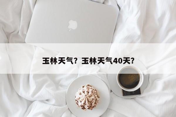 玉林天气？玉林天气40天？-第1张图片-我的笔记