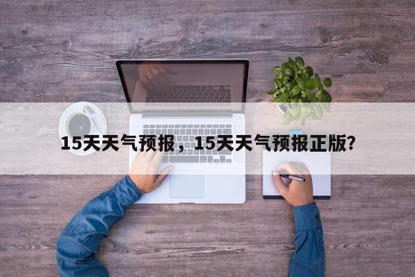 15天天气预报，15天天气预报正版？-第1张图片-我的笔记