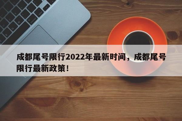 成都尾号限行2022年最新时间，成都尾号限行最新政策！-第1张图片-我的笔记