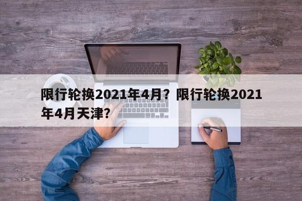 限行轮换2021年4月？限行轮换2021年4月天津？-第1张图片-我的笔记