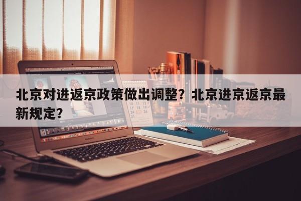 北京对进返京政策做出调整？北京进京返京最新规定？-第1张图片-我的笔记