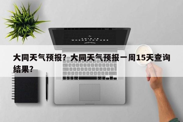 大同天气预报？大同天气预报一周15天查询结果？-第1张图片-我的笔记