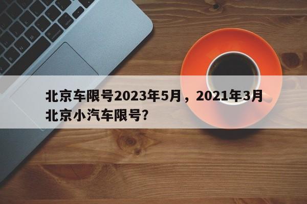 北京车限号2023年5月，2021年3月北京小汽车限号？-第1张图片-我的笔记