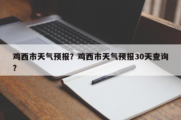 鸡西市天气预报？鸡西市天气预报30天查询？-第1张图片-我的笔记