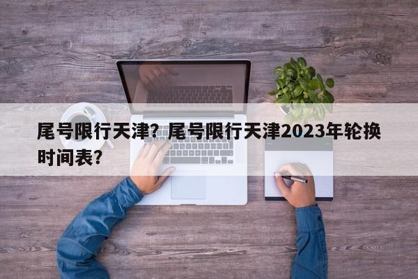 尾号限行天津？尾号限行天津2023年轮换时间表？-第1张图片-我的笔记