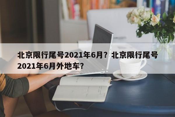 北京限行尾号2021年6月？北京限行尾号2021年6月外地车？-第1张图片-我的笔记