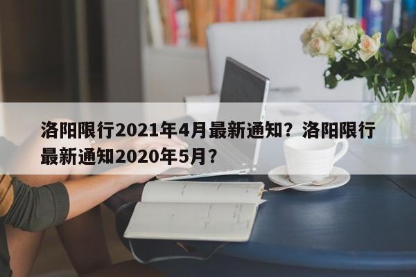 洛阳限行2021年4月最新通知？洛阳限行最新通知2020年5月？-第1张图片-我的笔记