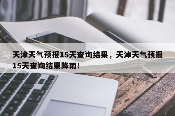 天津天气预报15天查询结果，天津天气预报15天查询结果降雨！-第1张图片-我的笔记