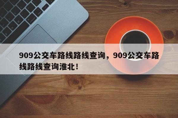 909公交车路线路线查询，909公交车路线路线查询淮北！-第1张图片-我的笔记