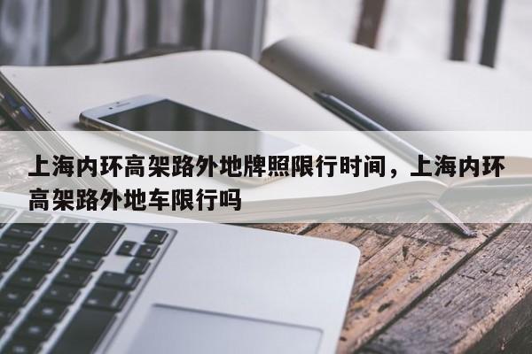 上海内环高架路外地牌照限行时间，上海内环高架路外地车限行吗-第1张图片-我的笔记