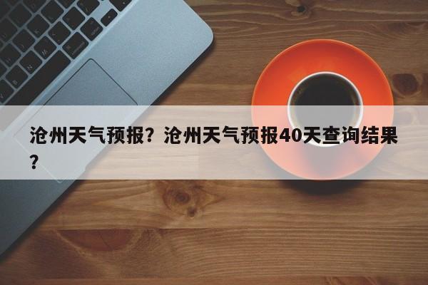 沧州天气预报？沧州天气预报40天查询结果？-第1张图片-我的笔记