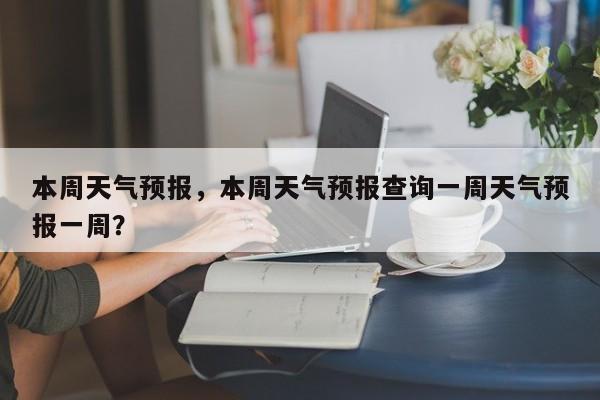 本周天气预报，本周天气预报查询一周天气预报一周？-第1张图片-我的笔记