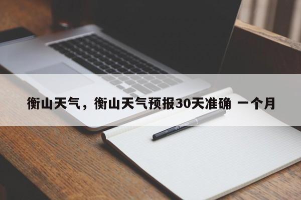 衡山天气，衡山天气预报30天准确 一个月-第1张图片-我的笔记