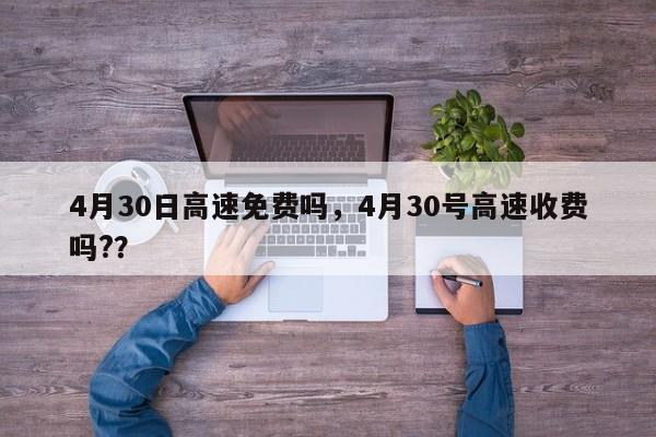 4月30日高速免费吗，4月30号高速收费吗?？-第1张图片-我的笔记