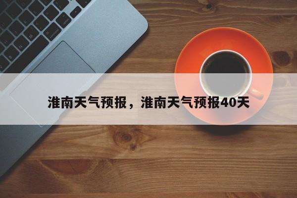 淮南天气预报，淮南天气预报40天-第1张图片-我的笔记