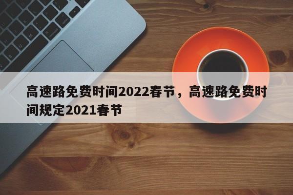 高速路免费时间2022春节，高速路免费时间规定2021春节-第1张图片-我的笔记