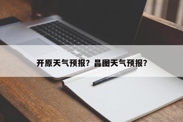 开原天气预报？昌图天气预报？-第1张图片-我的笔记