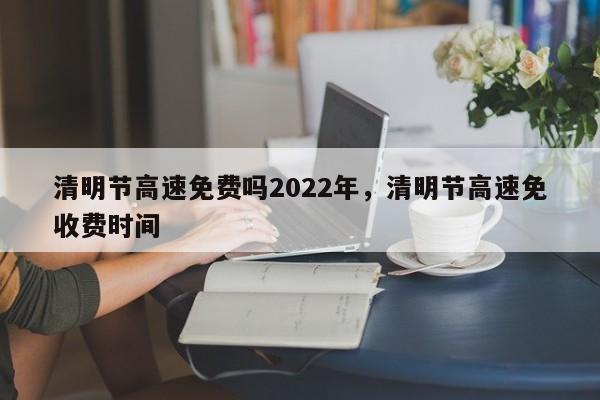 清明节高速免费吗2022年，清明节高速免收费时间-第1张图片-我的笔记