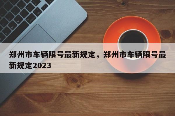 郑州市车辆限号最新规定，郑州市车辆限号最新规定2023-第1张图片-我的笔记