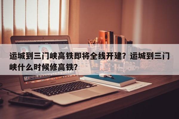 运城到三门峡高铁即将全线开建？运城到三门峡什么时候修高铁？-第1张图片-我的笔记