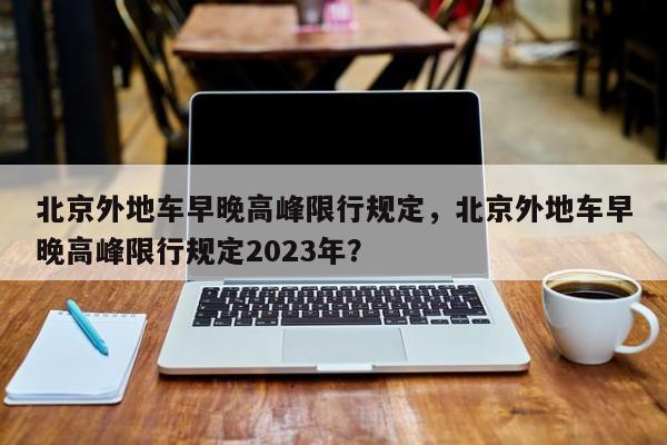 北京外地车早晚高峰限行规定，北京外地车早晚高峰限行规定2023年？-第1张图片-我的笔记